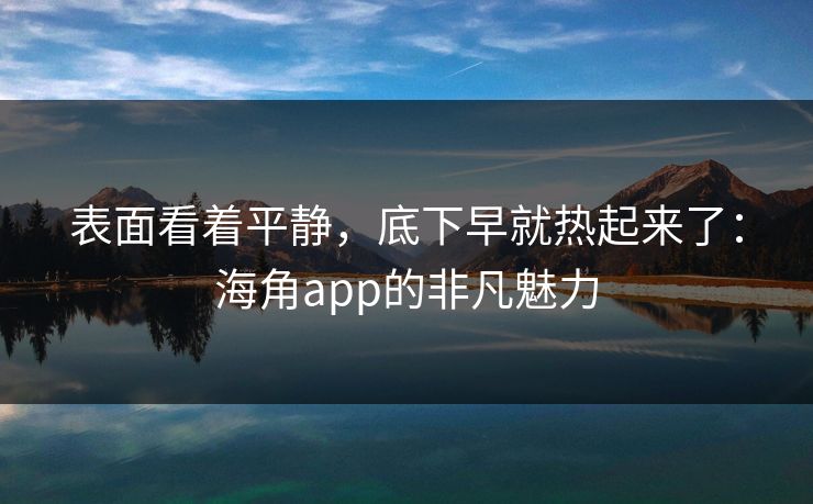 表面看着平静，底下早就热起来了：海角app的非凡魅力