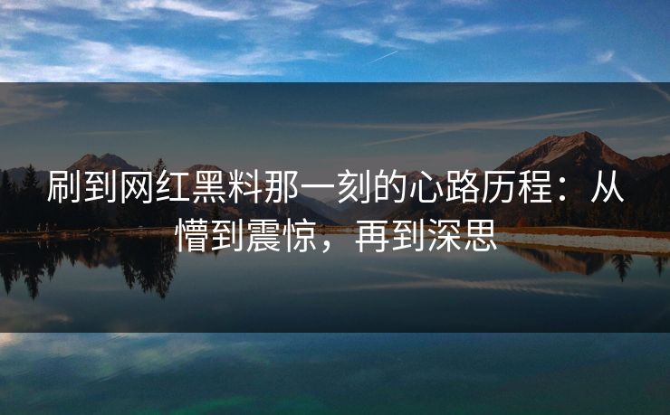 刷到网红黑料那一刻的心路历程：从懵到震惊，再到深思