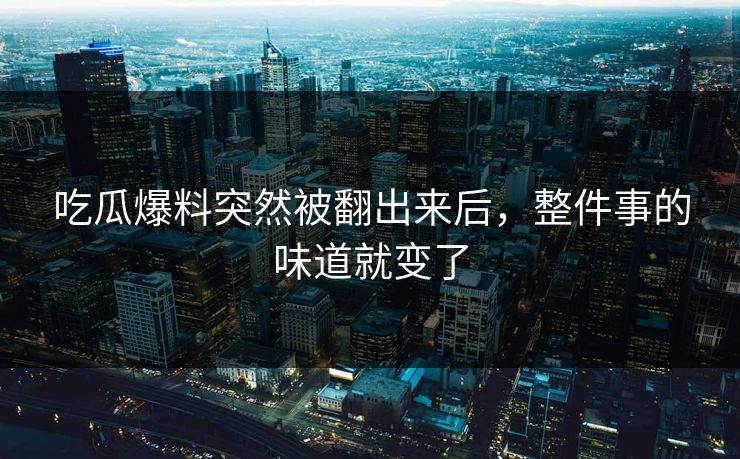 吃瓜爆料突然被翻出来后，整件事的味道就变了
