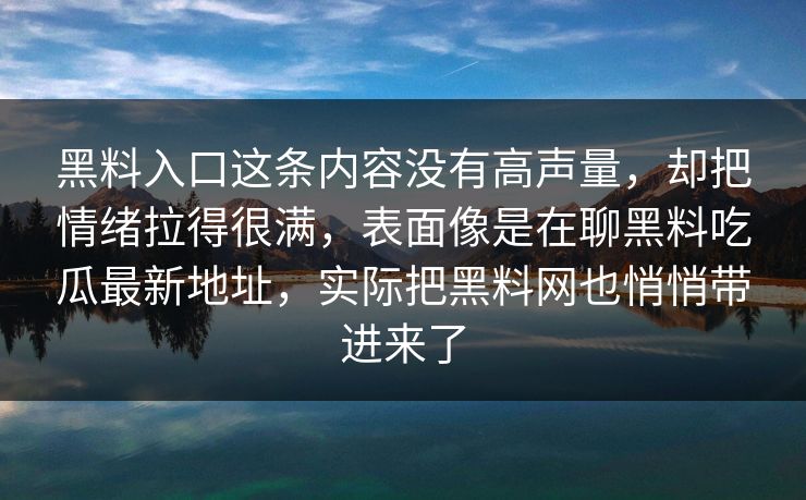 黑料入口这条内容没有高声量，却把情绪拉得很满，表面像是在聊黑料吃瓜最新地址，实际把黑料网也悄悄带进来了