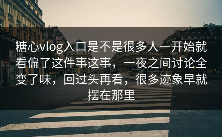 糖心vlog入口是不是很多人一开始就看偏了这件事这事，一夜之间讨论全变了味，回过头再看，很多迹象早就摆在那里