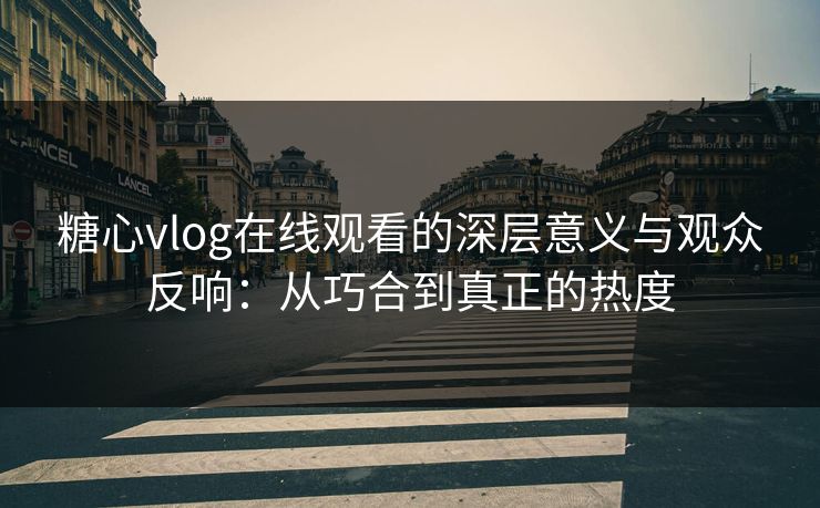 糖心vlog在线观看的深层意义与观众反响：从巧合到真正的热度