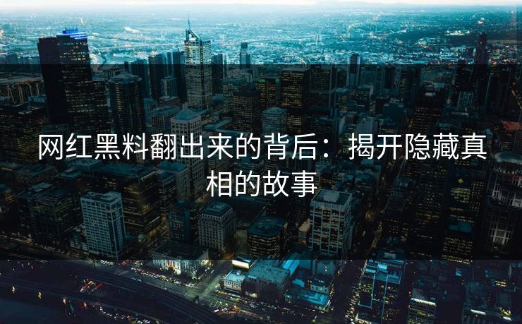 网红黑料翻出来的背后：揭开隐藏真相的故事