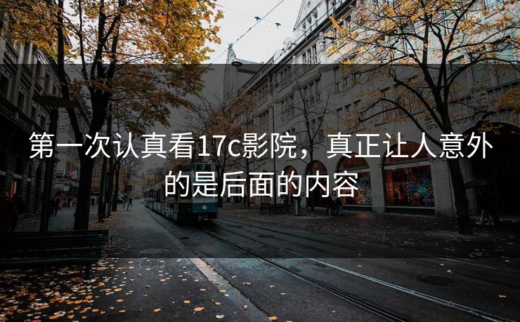 第一次认真看17c影院，真正让人意外的是后面的内容