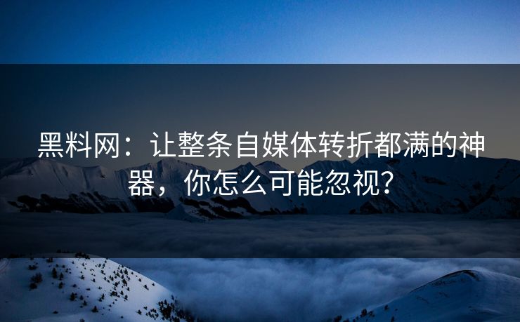 黑料网：让整条自媒体转折都满的神器，你怎么可能忽视？