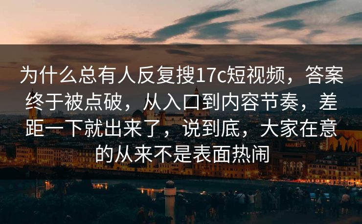 为什么总有人反复搜17c短视频，答案终于被点破，从入口到内容节奏，差距一下就出来了，说到底，大家在意的从来不是表面热闹