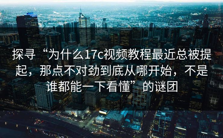 探寻“为什么17c视频教程最近总被提起，那点不对劲到底从哪开始，不是谁都能一下看懂”的谜团