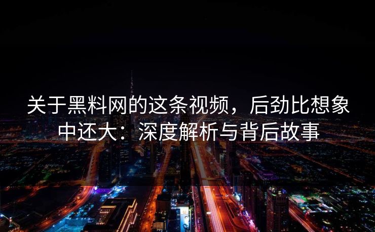 关于黑料网的这条视频，后劲比想象中还大：深度解析与背后故事
