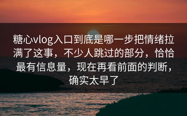 糖心vlog入口到底是哪一步把情绪拉满了这事，不少人跳过的部分，恰恰最有信息量，现在再看前面的判断，确实太早了