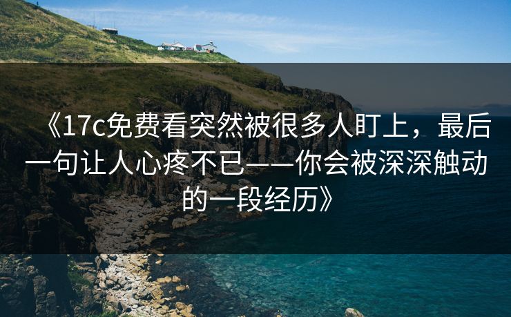 《17c免费看突然被很多人盯上，最后一句让人心疼不已——你会被深深触动的一段经历》