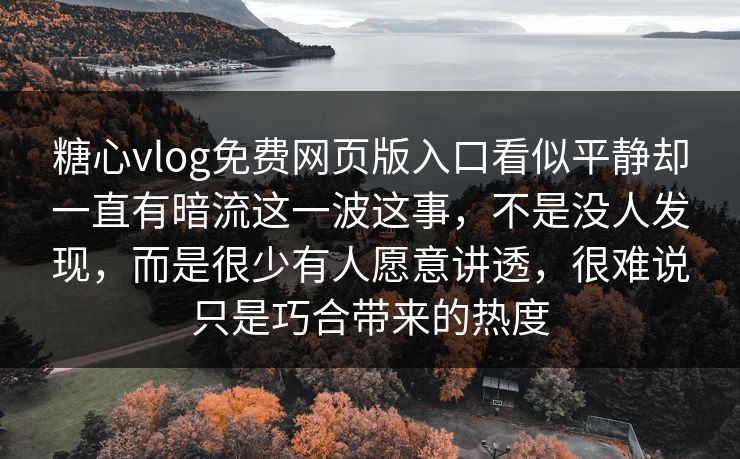 糖心vlog免费网页版入口看似平静却一直有暗流这一波这事，不是没人发现，而是很少有人愿意讲透，很难说只是巧合带来的热度