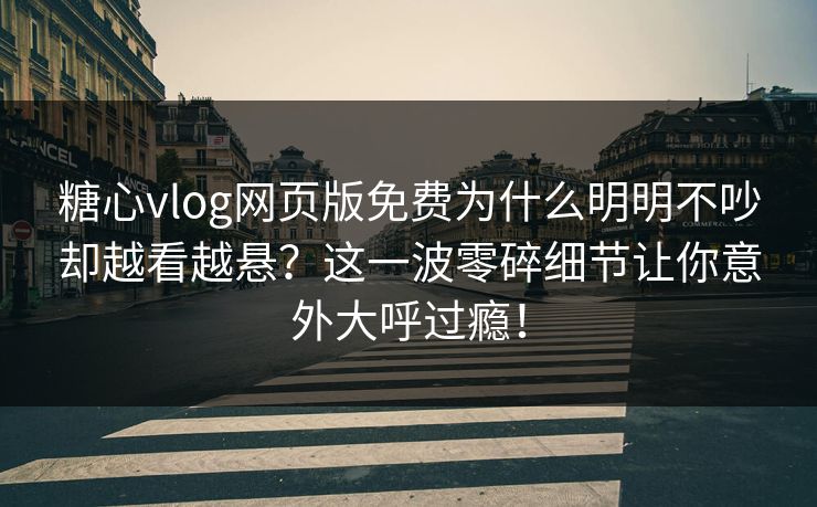 糖心vlog网页版免费为什么明明不吵却越看越悬？这一波零碎细节让你意外大呼过瘾！
