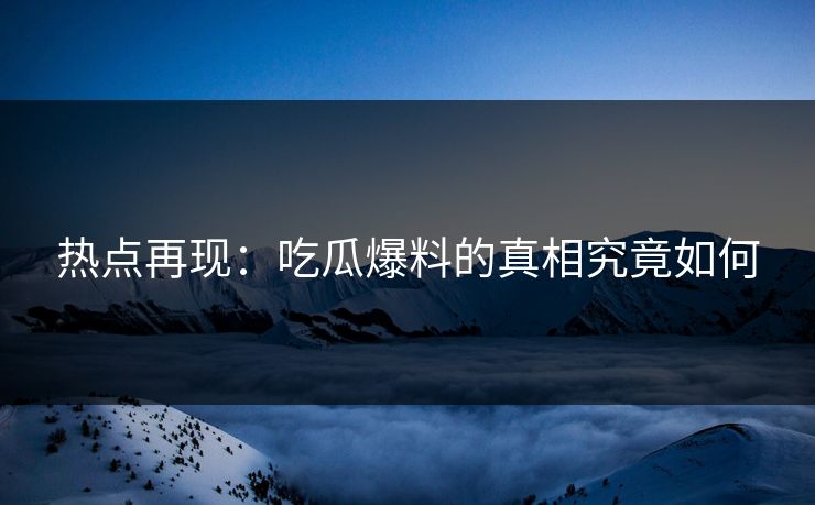 热点再现：吃瓜爆料的真相究竟如何
