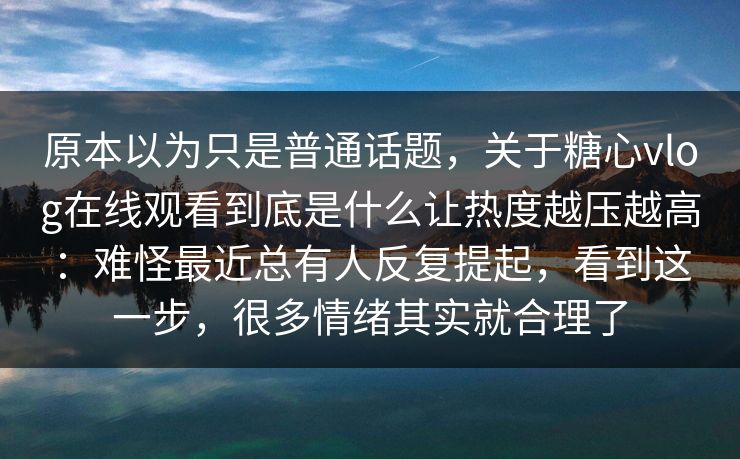 原本以为只是普通话题，关于糖心vlog在线观看到底是什么让热度越压越高：难怪最近总有人反复提起，看到这一步，很多情绪其实就合理了