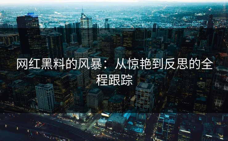网红黑料的风暴：从惊艳到反思的全程跟踪