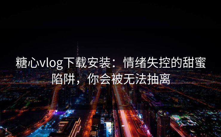 糖心vlog下载安装：情绪失控的甜蜜陷阱，你会被无法抽离