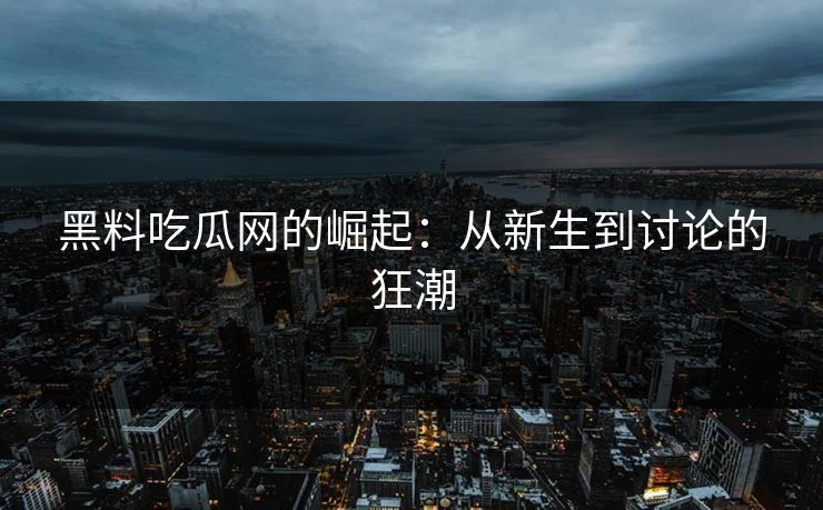 黑料吃瓜网的崛起：从新生到讨论的狂潮