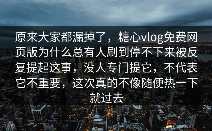 原来大家都漏掉了，糖心vlog免费网页版为什么总有人刷到停不下来被反复提起这事，没人专门提它，不代表它不重要，这次真的不像随便热一下就过去