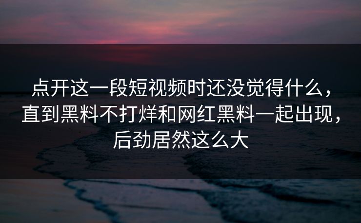 点开这一段短视频时还没觉得什么，直到黑料不打烊和网红黑料一起出现，后劲居然这么大