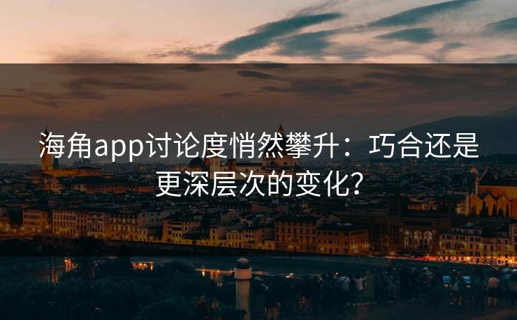 海角app讨论度悄然攀升：巧合还是更深层次的变化？