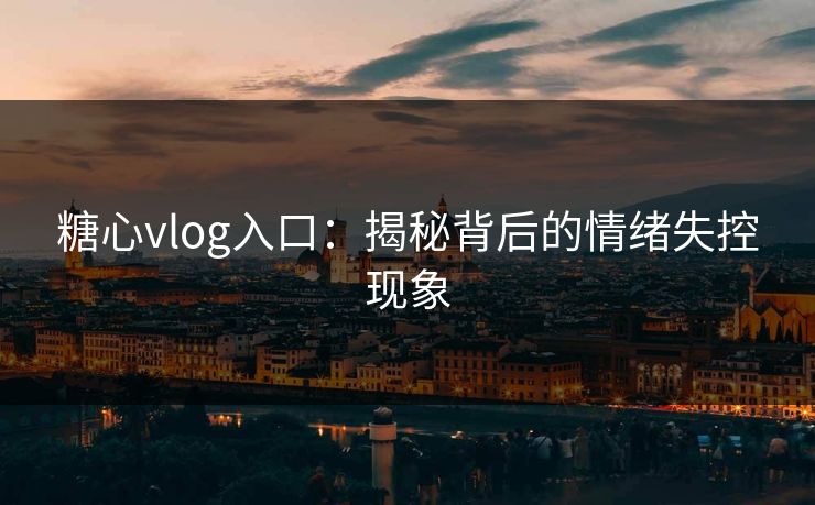 糖心vlog入口：揭秘背后的情绪失控现象