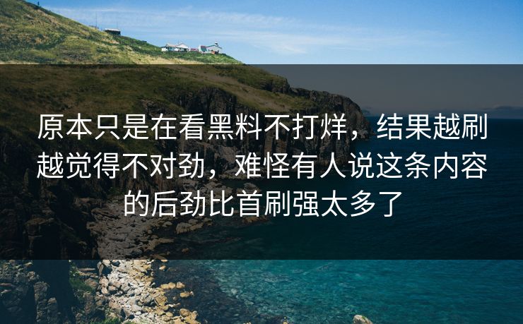 原本只是在看黑料不打烊，结果越刷越觉得不对劲，难怪有人说这条内容的后劲比首刷强太多了