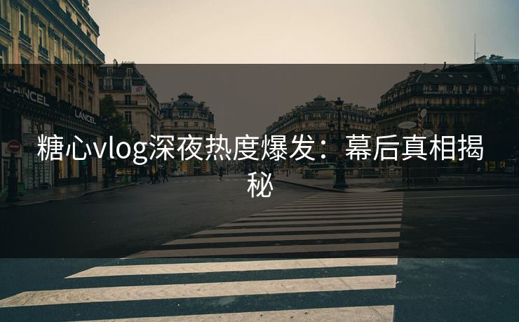 糖心vlog深夜热度爆发：幕后真相揭秘