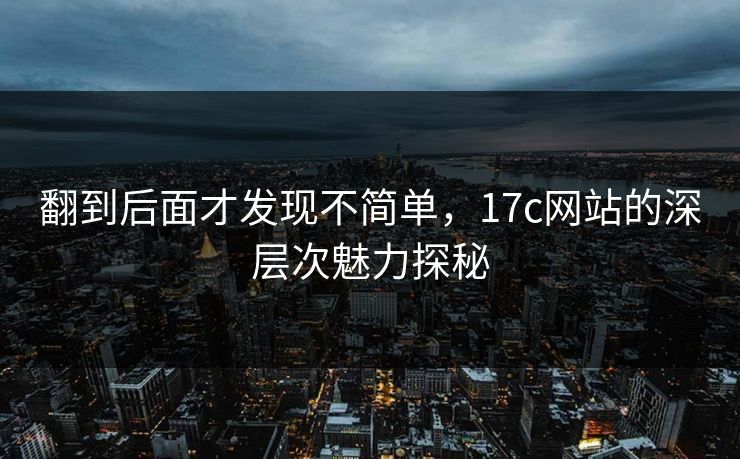 翻到后面才发现不简单，17c网站的深层次魅力探秘