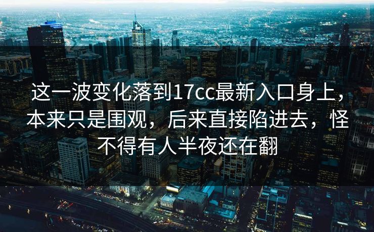 这一波变化落到17cc最新入口身上，本来只是围观，后来直接陷进去，怪不得有人半夜还在翻