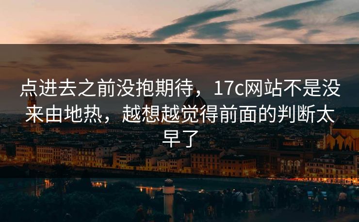 点进去之前没抱期待，17c网站不是没来由地热，越想越觉得前面的判断太早了