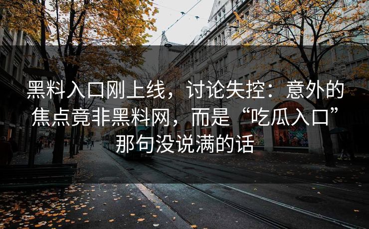 黑料入口刚上线，讨论失控：意外的焦点竟非黑料网，而是“吃瓜入口”那句没说满的话