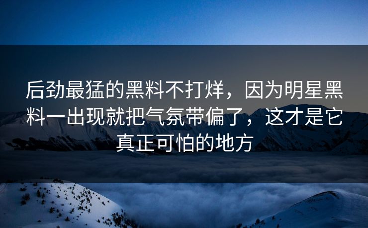 后劲最猛的黑料不打烊，因为明星黑料一出现就把气氛带偏了，这才是它真正可怕的地方