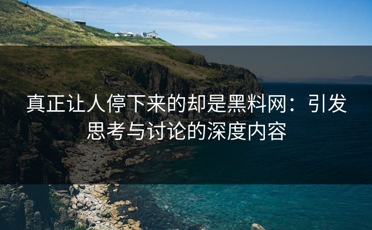 真正让人停下来的却是黑料网：引发思考与讨论的深度内容