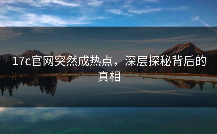 17c官网突然成热点，深层探秘背后的真相