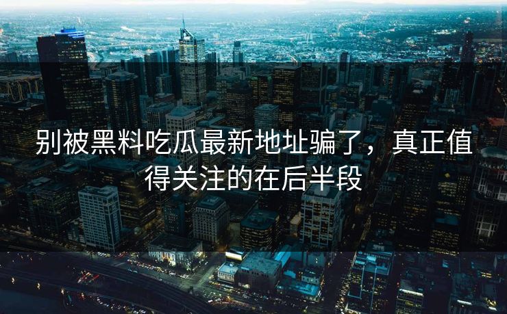 别被黑料吃瓜最新地址骗了，真正值得关注的在后半段