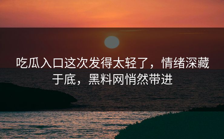吃瓜入口这次发得太轻了，情绪深藏于底，黑料网悄然带进