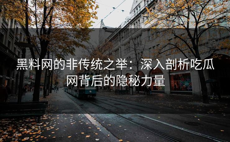 黑料网的非传统之举：深入剖析吃瓜网背后的隐秘力量