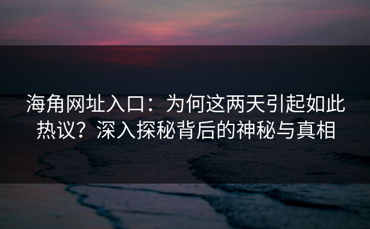 海角网址入口：为何这两天引起如此热议？深入探秘背后的神秘与真相