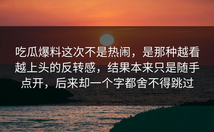 吃瓜爆料这次不是热闹，是那种越看越上头的反转感，结果本来只是随手点开，后来却一个字都舍不得跳过