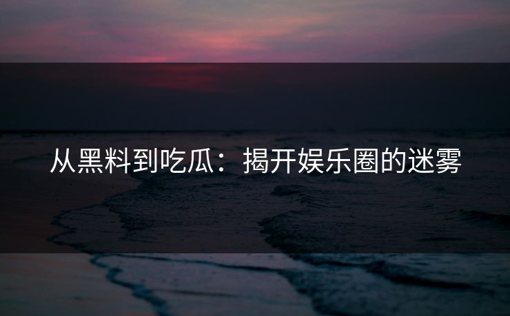 从黑料到吃瓜：揭开娱乐圈的迷雾