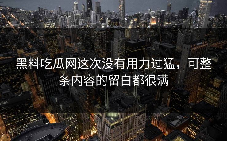黑料吃瓜网这次没有用力过猛，可整条内容的留白都很满