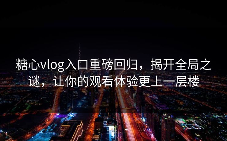 糖心vlog入口重磅回归，揭开全局之谜，让你的观看体验更上一层楼