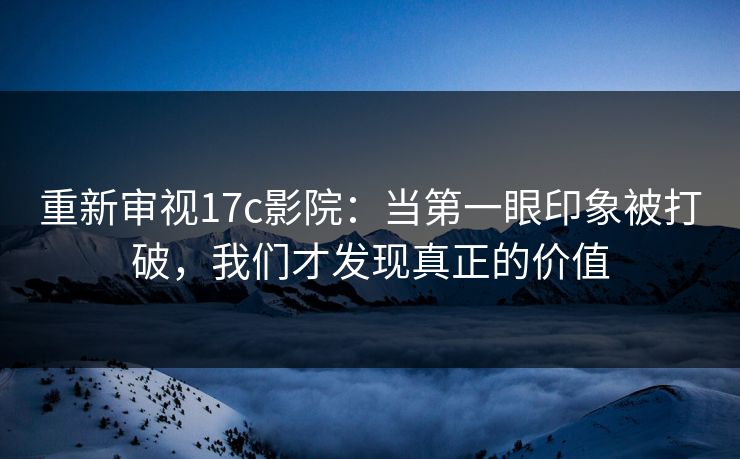 重新审视17c影院：当第一眼印象被打破，我们才发现真正的价值