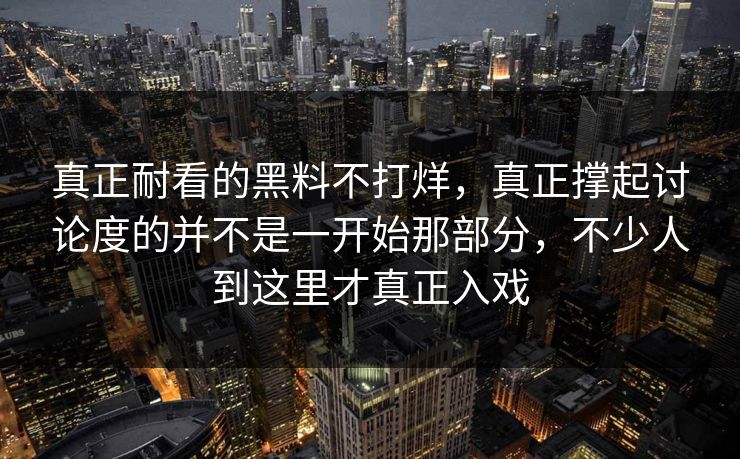 真正耐看的黑料不打烊，真正撑起讨论度的并不是一开始那部分，不少人到这里才真正入戏