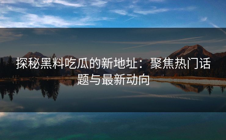 探秘黑料吃瓜的新地址：聚焦热门话题与最新动向