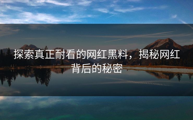 探索真正耐看的网红黑料，揭秘网红背后的秘密