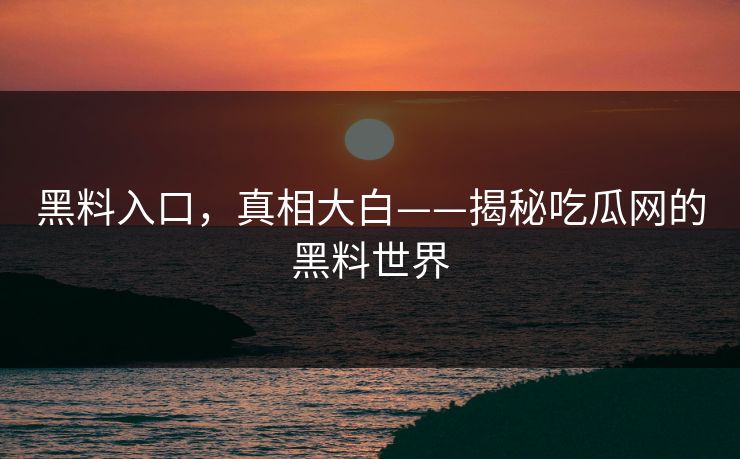 黑料入口，真相大白——揭秘吃瓜网的黑料世界
