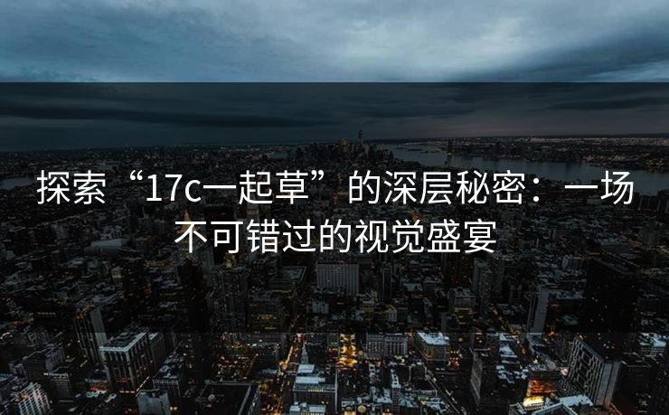 探索“17c一起草”的深层秘密：一场不可错过的视觉盛宴