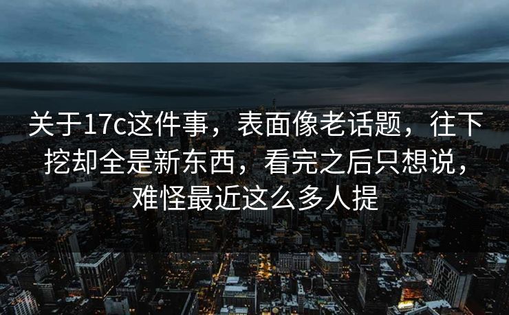 关于17c这件事，表面像老话题，往下挖却全是新东西，看完之后只想说，难怪最近这么多人提