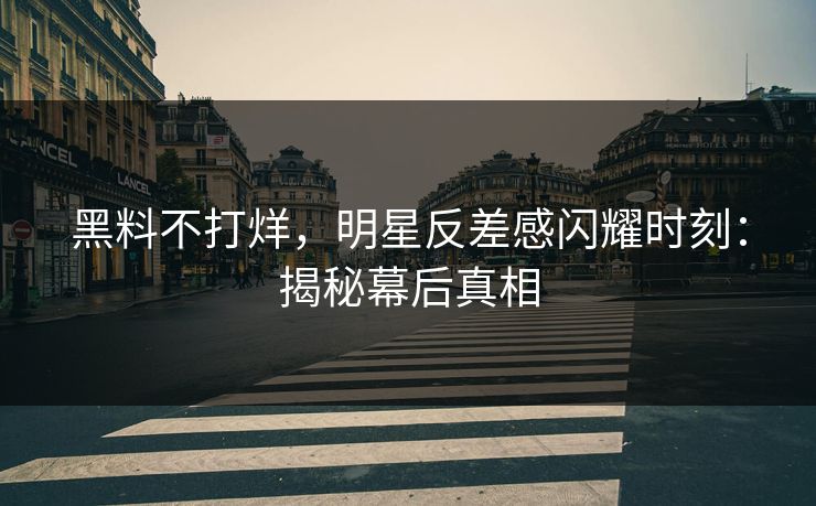 黑料不打烊，明星反差感闪耀时刻：揭秘幕后真相